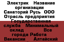 Электрик › Название организации ­ Санаторий Русь, ООО › Отрасль предприятия ­ Государственная служба › Минимальный оклад ­ 12 000 - Все города Работа » Вакансии   . Алтайский край,Алейск г.